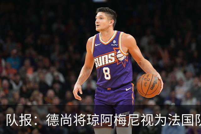 队报：德尚将琼阿梅尼视为法国队不可或缺的中场核心