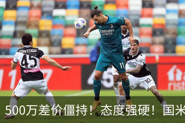 500万差价僵持！态度强硬！国米拒尤文互换，英超套现暗藏引援密码